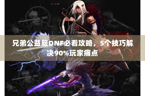 兄弟公益服DNF必看攻略，5个技巧解决90%玩家痛点