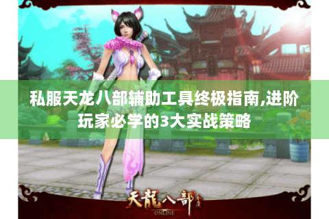 私服天龙八部辅助工具终极指南,进阶玩家必学的3大实战策略