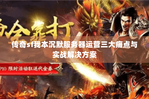 传奇sf我本沉默服务器运营三大痛点与实战解决方案