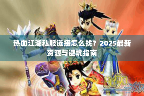 热血江湖私服链接怎么找？2025最新资源与避坑指南