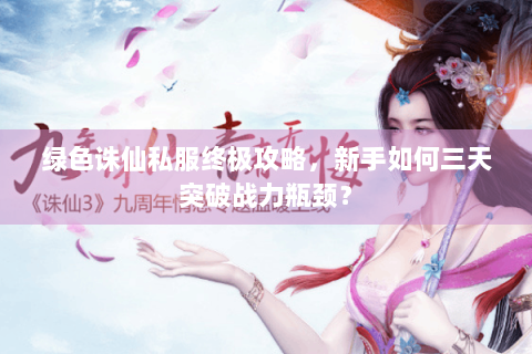 绿色诛仙私服终极攻略，新手如何三天突破战力瓶颈？