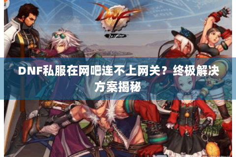 DNF私服在网吧连不上网关？终极解决方案揭秘