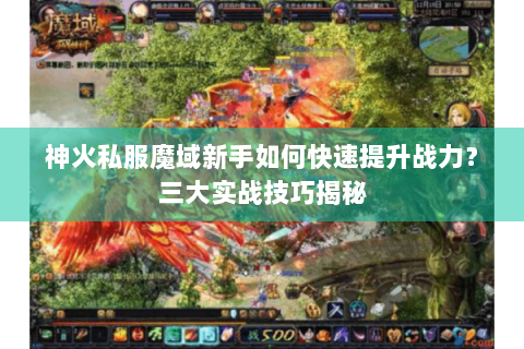 神火私服魔域新手如何快速提升战力？三大实战技巧揭秘