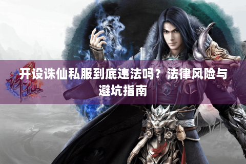 开设诛仙私服到底违法吗？法律风险与避坑指南