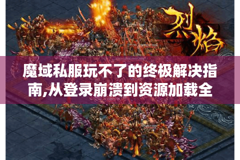 魔域私服玩不了的终极解决指南,从登录崩溃到资源加载全攻略