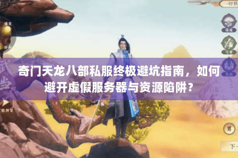 奇门天龙八部私服终极避坑指南，如何避开虚假服务器与资源陷阱？