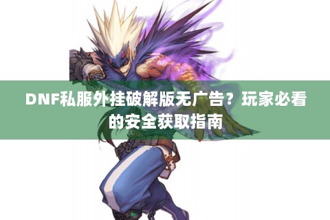 DNF私服外挂破解版无广告？玩家必看的安全获取指南