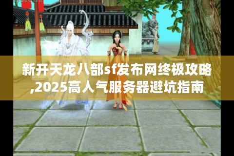 新开天龙八部sf发布网终极攻略,2025高人气服务器避坑指南