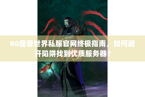 80魔兽世界私服官网终极指南，如何避开陷阱找到优质服务器？