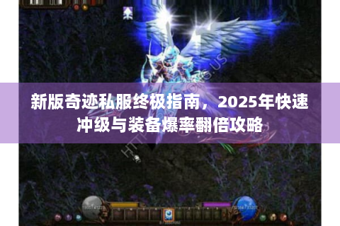 新版奇迹私服终极指南，2025年快速冲级与装备爆率翻倍攻略