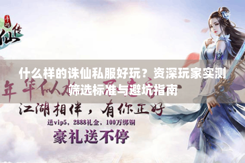 什么样的诛仙私服好玩？资深玩家实测筛选标准与避坑指南