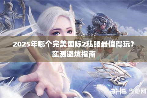 2025年哪个完美国际2私服最值得玩？实测避坑指南