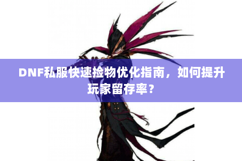 DNF私服快速捡物优化指南，如何提升玩家留存率？