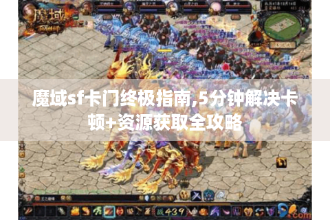 魔域sf卡门终极指南,5分钟解决卡顿+资源获取全攻略