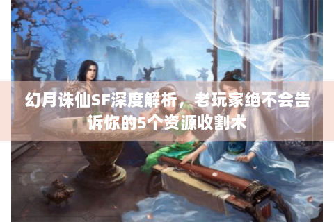 幻月诛仙SF深度解析，老玩家绝不会告诉你的5个资源收割术
