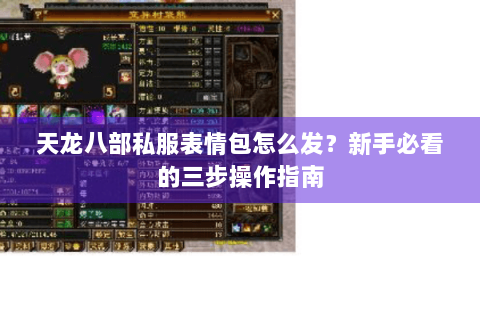 天龙八部私服表情包怎么发？新手必看的三步操作指南