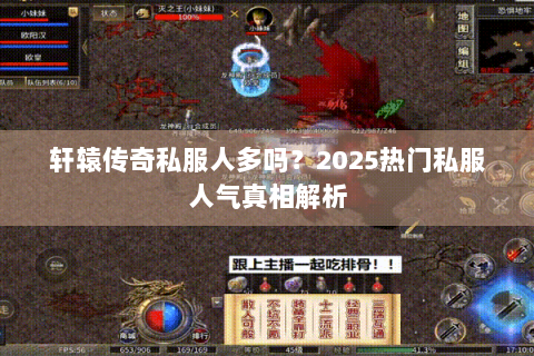 轩辕传奇私服人多吗？2025热门私服人气真相解析