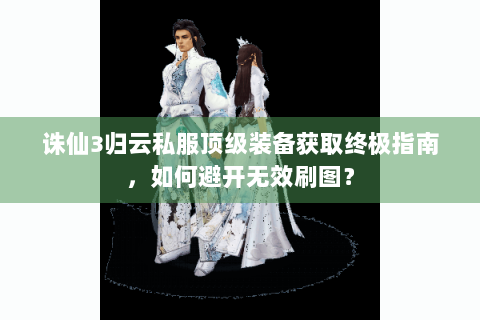 诛仙3归云私服顶级装备获取终极指南，如何避开无效刷图？