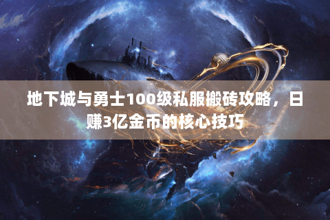 地下城与勇士100级私服搬砖攻略，日赚3亿金币的核心技巧