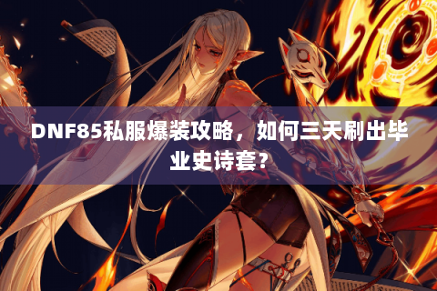 DNF85私服爆装攻略，如何三天刷出毕业史诗套？