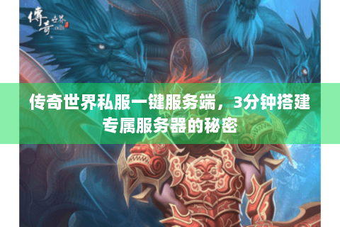 传奇世界私服一键服务端，3分钟搭建专属服务器的秘密