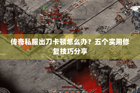 传奇私服出刀卡顿怎么办？五个实用修复技巧分享