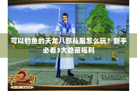 可以钓鱼的天龙八部私服怎么玩？新手必看3大隐藏福利