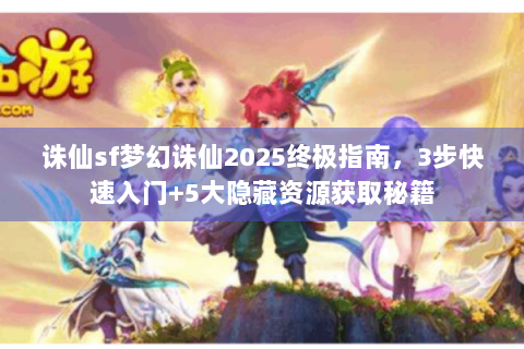 诛仙sf梦幻诛仙2025终极指南，3步快速入门+5大隐藏资源获取秘籍