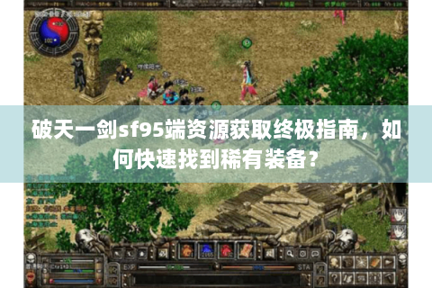 破天一剑sf95端资源获取终极指南，如何快速找到稀有装备？