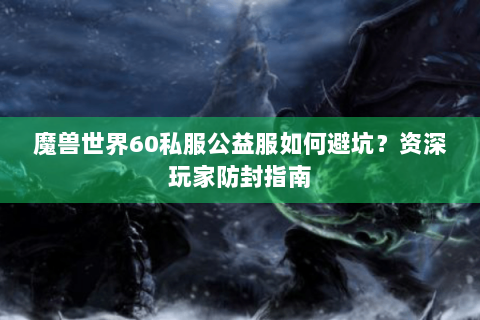 魔兽世界60私服公益服如何避坑？资深玩家防封指南