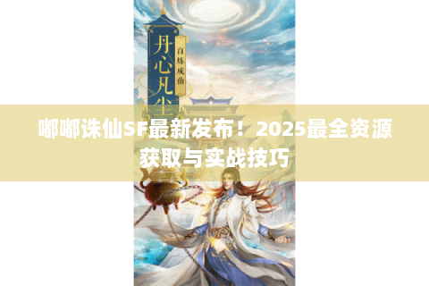 嘟嘟诛仙SF最新发布！2025最全资源获取与实战技巧