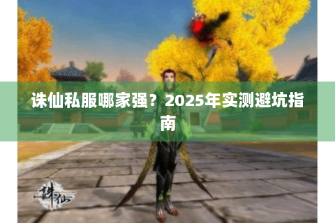 诛仙私服哪家强？2025年实测避坑指南