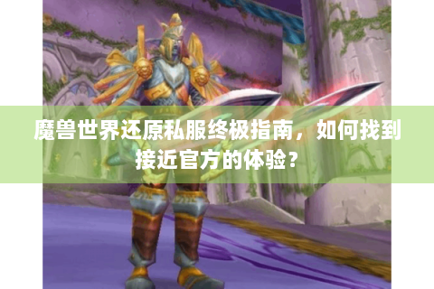 魔兽世界还原私服终极指南，如何找到接近官方的体验？