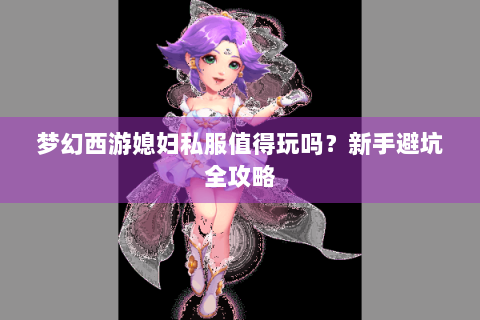梦幻西游媳妇私服值得玩吗？新手避坑全攻略