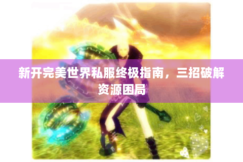 新开完美世界私服终极指南，三招破解资源困局