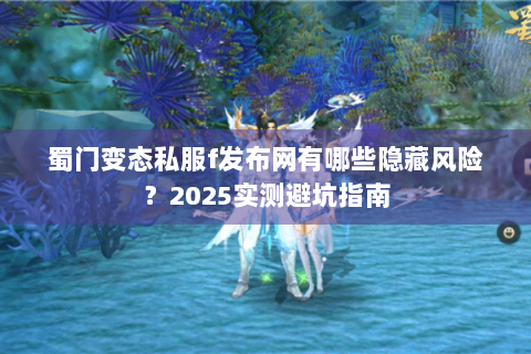 蜀门变态私服f发布网有哪些隐藏风险？2025实测避坑指南