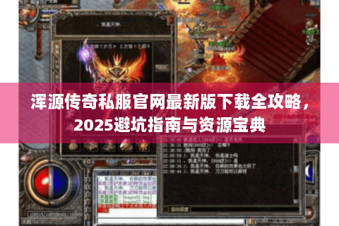 浑源传奇私服官网最新版下载全攻略，2025避坑指南与资源宝典