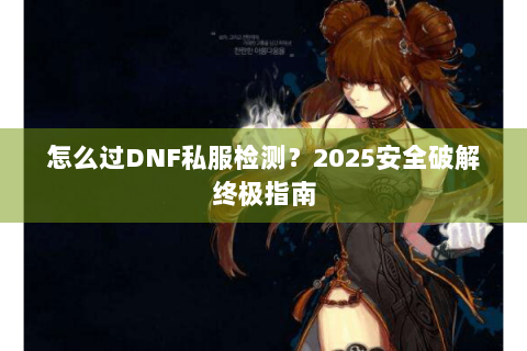 怎么过DNF私服检测？2025安全破解终极指南