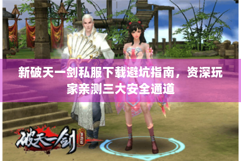 新破天一剑私服下载避坑指南，资深玩家亲测三大安全通道