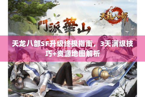天龙八部SF升级终极指南，3天满级技巧+资源地图解析