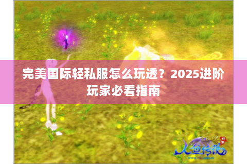 完美国际轻私服怎么玩透？2025进阶玩家必看指南