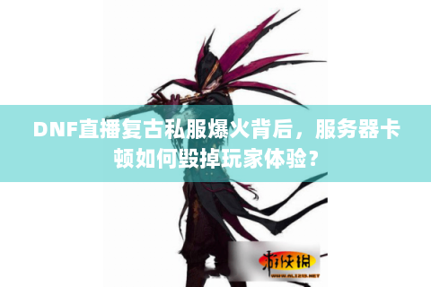 DNF直播复古私服爆火背后，服务器卡顿如何毁掉玩家体验？