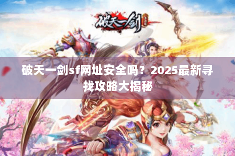 破天一剑sf网址安全吗？2025最新寻找攻略大揭秘
