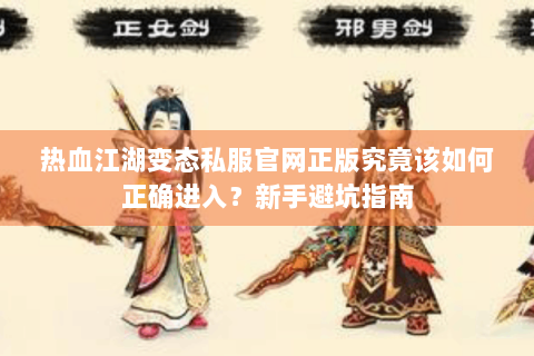 热血江湖变态私服官网正版究竟该如何正确进入？新手避坑指南