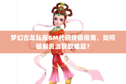 梦幻古龙私服GM代码终极指南，如何破解资源获取难题？