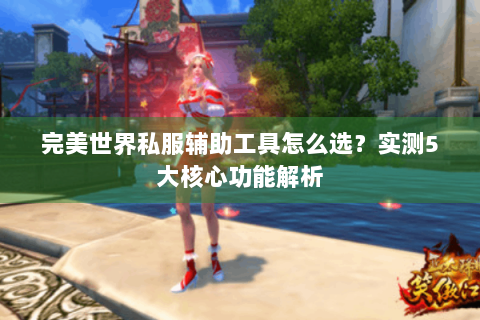 完美世界私服辅助工具怎么选？实测5大核心功能解析