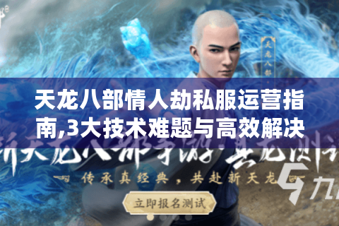 天龙八部情人劫私服运营指南,3大技术难题与高效解决方案
