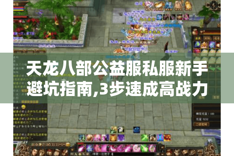 天龙八部公益服私服新手避坑指南,3步速成高战力玩家