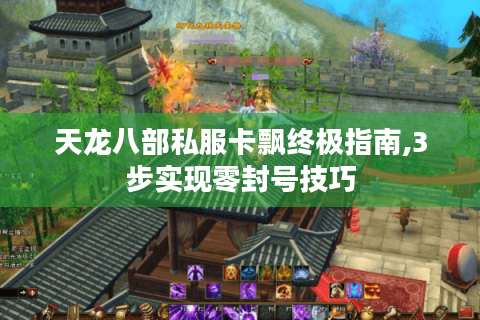 天龙八部私服卡飘终极指南,3步实现零封号技巧