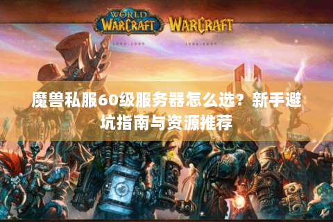 魔兽私服60级服务器怎么选？新手避坑指南与资源推荐